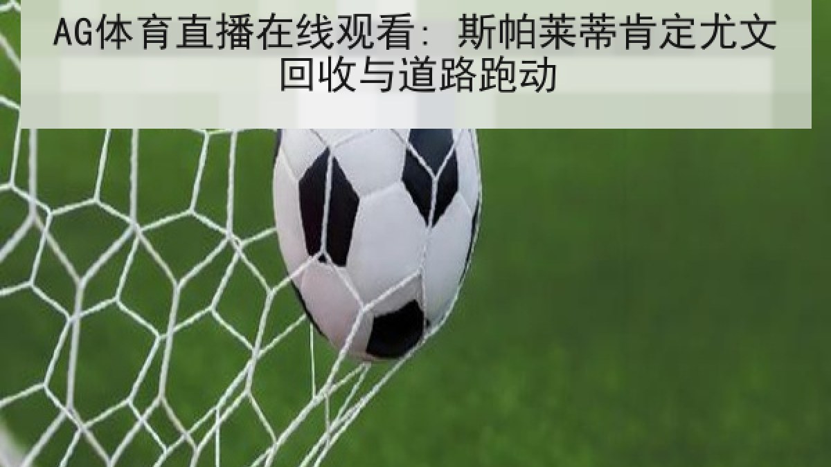 AG体育直播在线观看: 斯帕莱蒂肯定尤文回收与道路跑动