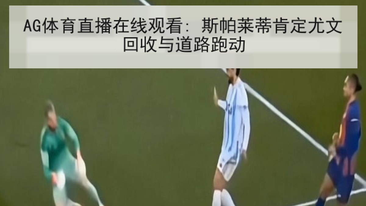AG体育直播在线观看: 斯帕莱蒂肯定尤文回收与道路跑动