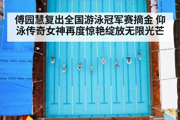 傅园慧复出全国游泳冠军赛摘金 仰泳传奇女神再度惊艳绽放无限光芒