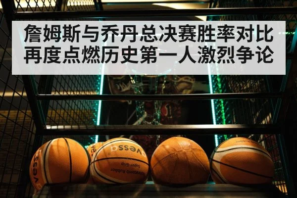 詹姆斯与乔丹总决赛胜率对比再度点燃历史第一人激烈争论