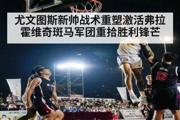 尤文图斯新帅战术重塑激活弗拉霍维奇斑马军团重拾胜利锋芒